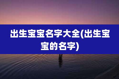 出生宝宝名字大全(出生宝宝的名字)