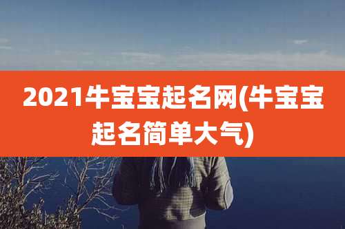 2021牛宝宝起名网(牛宝宝起名简单大气)