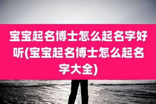 宝宝起名博士怎么起名字好听(宝宝起名博士怎么起名字大全)