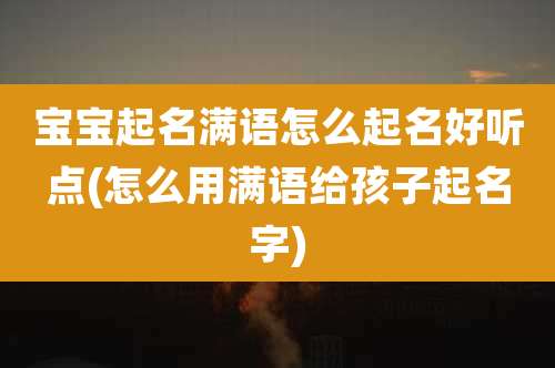 宝宝起名满语怎么起名好听点(怎么用满语给孩子起名字)