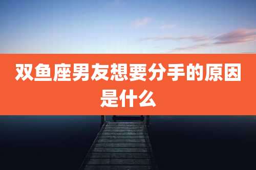 双鱼座男友想要分手的原因是什么