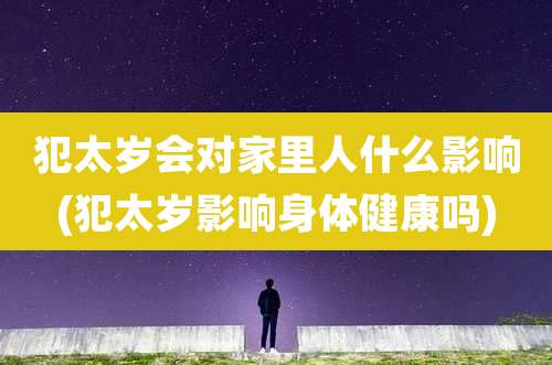 犯太岁会对家里人什么影响(犯太岁影响身体健康吗)