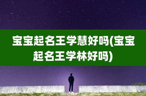 宝宝起名王学慧好吗(宝宝起名王学林好吗)