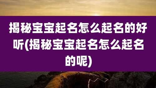 揭秘宝宝起名怎么起名的好听(揭秘宝宝起名怎么起名的呢)