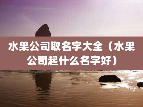 水果公司取名字大全(水果公司起什么名字好)