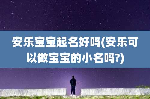 安乐宝宝起名好吗(安乐可以做宝宝的小名吗?)