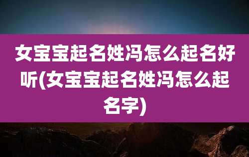 女宝宝起名姓冯怎么起名好听(女宝宝起名姓冯怎么起名字)
