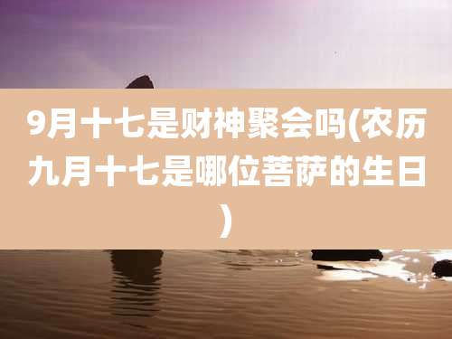 9月十七是财神聚会吗(农历九月十七是哪位菩萨的生日)