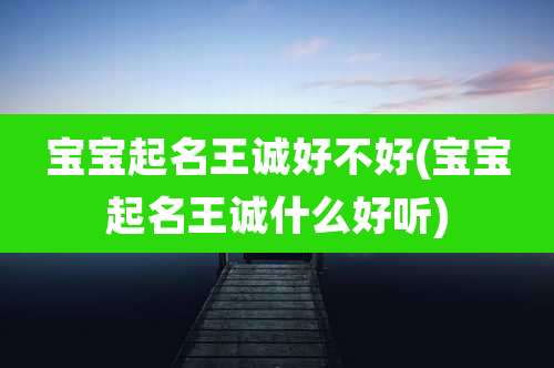 宝宝起名王诚好不好(宝宝起名王诚什么好听)