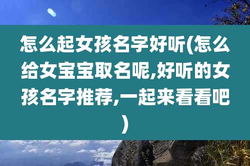 怎么起女孩名字好听(怎么给女宝宝取名呢,好听的女孩名字推荐,一起来看看吧)