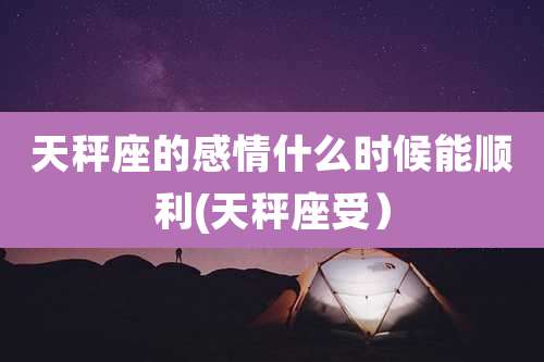 天秤座的感情什么时候能顺利(天秤座受)