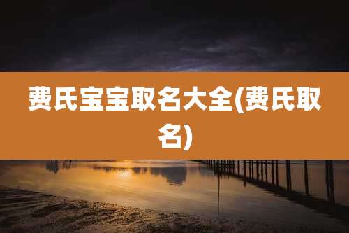 费氏宝宝取名大全(费氏取名)