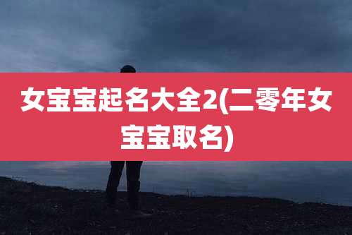 女宝宝起名大全2(二零年女宝宝取名)