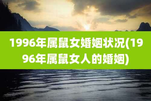 1996年属鼠女婚姻状况(1996年属鼠女人的婚姻)