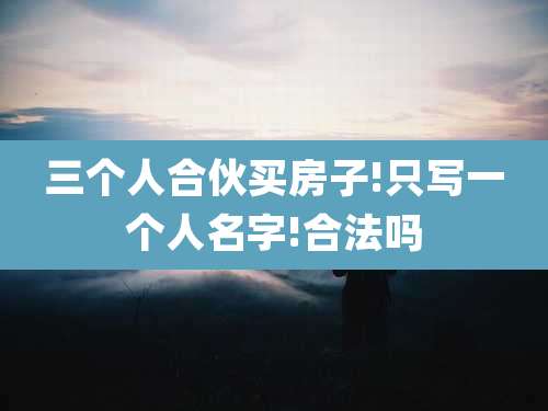三个人合伙买房子!只写一个人名字!合法吗