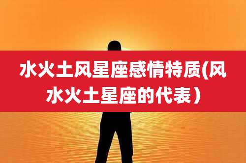 水火土风星座感情特质(风水火土星座的代表)