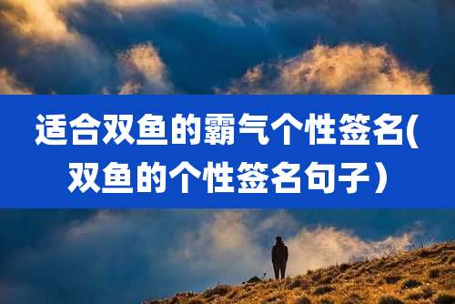 适合双鱼的霸气个性签名(双鱼的个性签名句子）