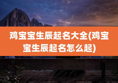 鸡宝宝生辰起名大全(鸡宝宝生辰起名怎么起)