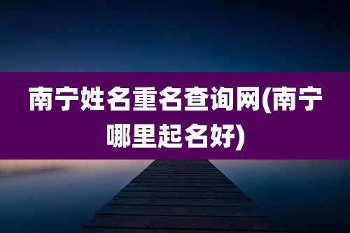 南宁姓名重名查询网(南宁哪里起名好)