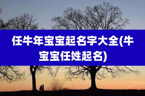 任牛年宝宝起名字大全(牛宝宝任姓起名)