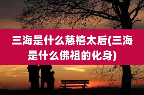 三海是什么慈禧太后(三海是什么佛祖的化身)