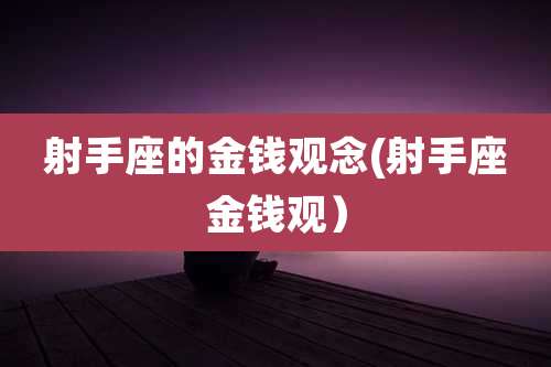 射手座的金钱观念(射手座金钱观)