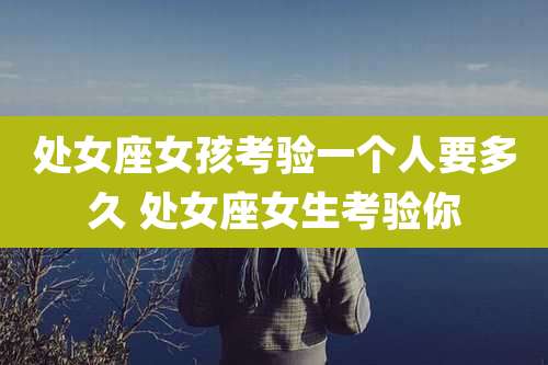 处女座女孩考验一个人要多久 处女座女生考验你