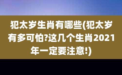 犯太岁生肖有哪些(犯太岁有多可怕?这几个生肖2021年一定要注意!)