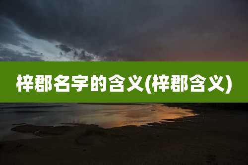 梓郡名字的含义(梓郡含义)