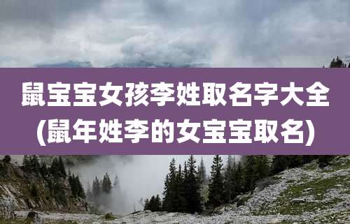 鼠宝宝女孩李姓取名字大全(鼠年姓李的女宝宝取名)