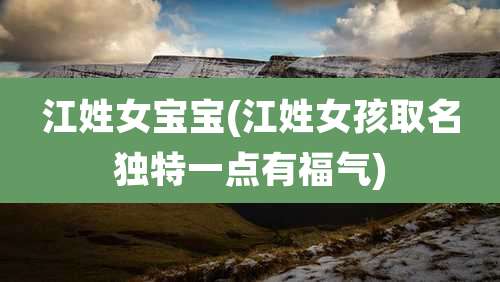 江姓女宝宝(江姓女孩取名独特一点有福气)