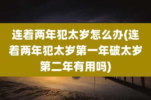 连着两年犯太岁怎么办(连着两年犯太岁第一年破太岁第二年有用吗)