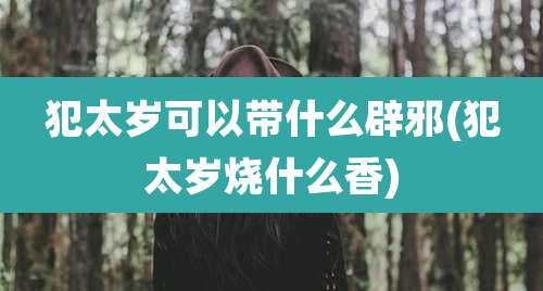 犯太岁可以带什么辟邪(犯太岁烧什么香)