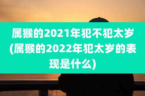 属猴的2021年犯不犯太岁(属猴的2022年犯太岁的表现是什么)