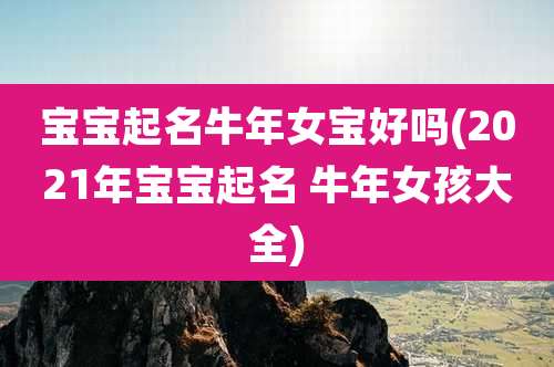 宝宝起名牛年女宝好吗(2021年宝宝起名 牛年女孩大全)