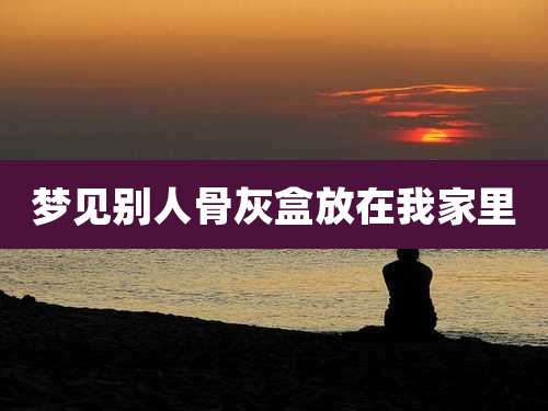 梦见别人骨灰盒放在我家里