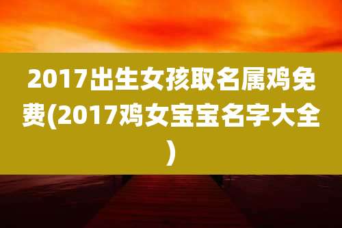 2017出生女孩取名属鸡免费(2017鸡女宝宝名字大全)