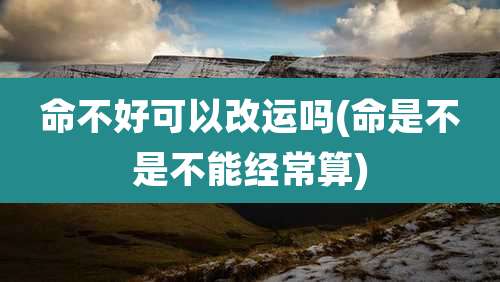 命不好可以改运吗(命是不是不能经常算)