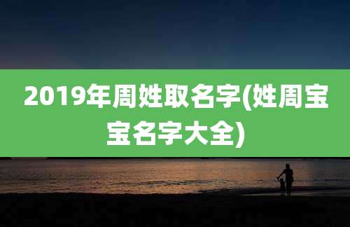 2019年周姓取名字(姓周宝宝名字大全)