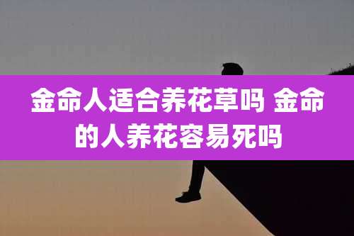 金命人适合养花草吗 金命的人养花容易死吗