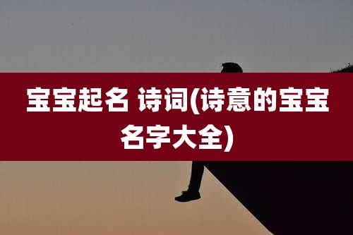 宝宝起名 诗词(诗意的宝宝名字大全)