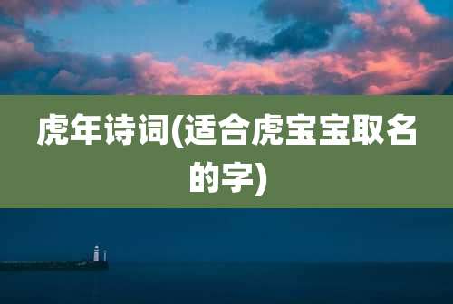 虎年诗词(适合虎宝宝取名的字)