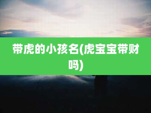带虎的小孩名(虎宝宝带财吗)