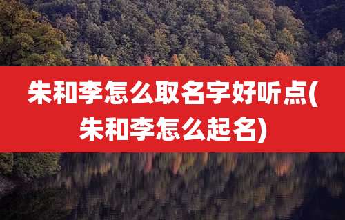 朱和李怎么取名字好听点(朱和李怎么起名)