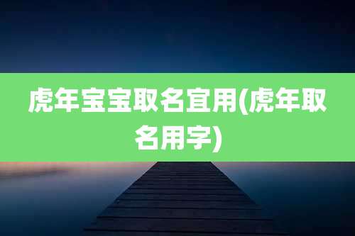 虎年宝宝取名宜用(虎年取名用字)