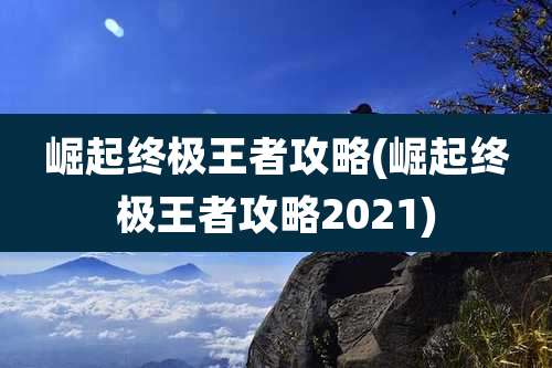 崛起终极王者攻略(崛起终极王者攻略2021)