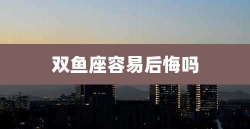 双鱼座容易后悔吗