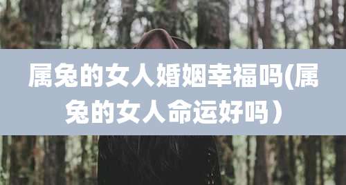 属兔的女人婚姻幸福吗(属兔的女人命运好吗)