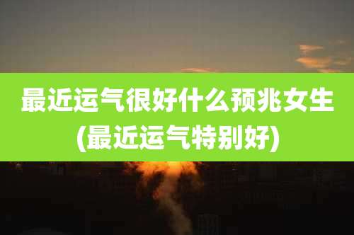 最近运气很好什么预兆女生(最近运气特别好)