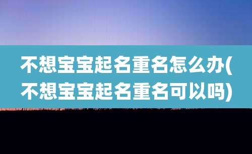 不想宝宝起名重名怎么办(不想宝宝起名重名可以吗)